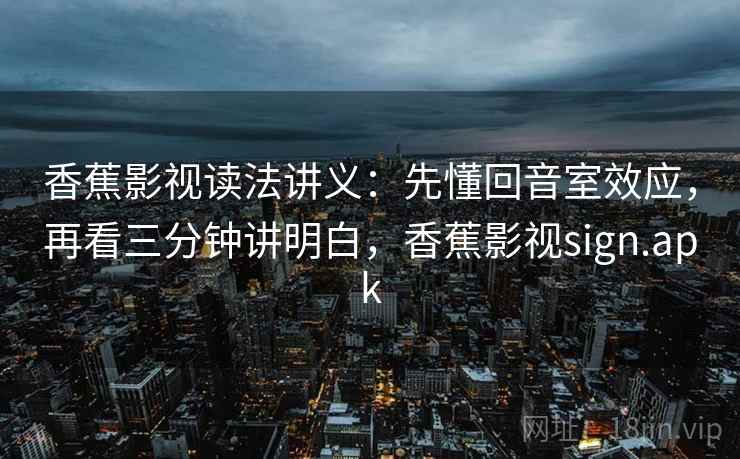 香蕉影视读法讲义：先懂回音室效应，再看三分钟讲明白，香蕉影视sign.apk
