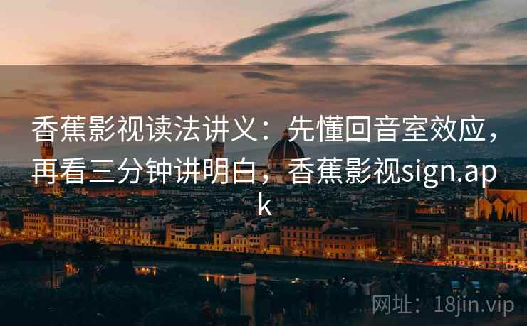 香蕉影视读法讲义：先懂回音室效应，再看三分钟讲明白，香蕉影视sign.apk