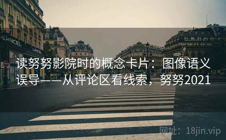 读努努影院时的概念卡片：图像语义误导——从评论区看线索，努努2021