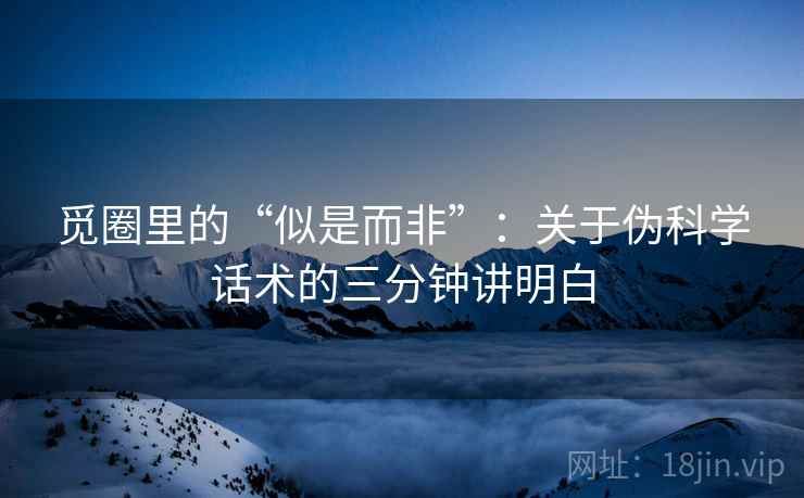 觅圈里的“似是而非”:关于伪科学话术的三分钟讲明白 觅圈里的“似是而非”:关于伪科学话术的三分钟讲明白