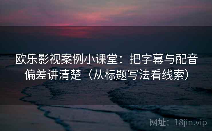 欧乐影视案例小课堂：把字幕与配音偏差讲清楚（从标题写法看线索）