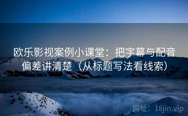 欧乐影视案例小课堂:把字幕与配音偏差讲清楚(从标题写法看线索) 欧乐影视案例小课堂:把字幕与配音偏差讲清楚(从标题写法看线索)