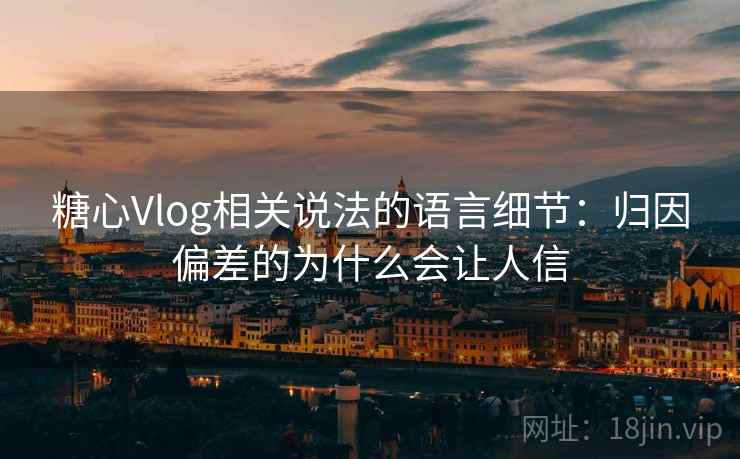 糖心Vlog相关说法的语言细节：归因偏差的为什么会让人信
