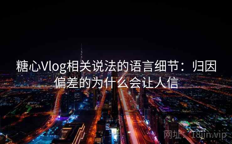 糖心Vlog相关说法的语言细节:归因偏差的为什么会让人信 糖心Vlog相关说法的语言细节:归因偏差的为什么会让人信