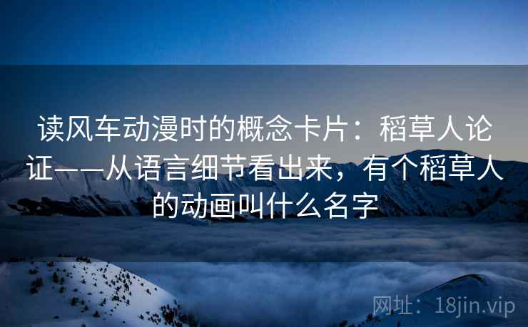 读风车动漫时的概念卡片：稻草人论证——从语言细节看出来，有个稻草人的动画叫什么名字