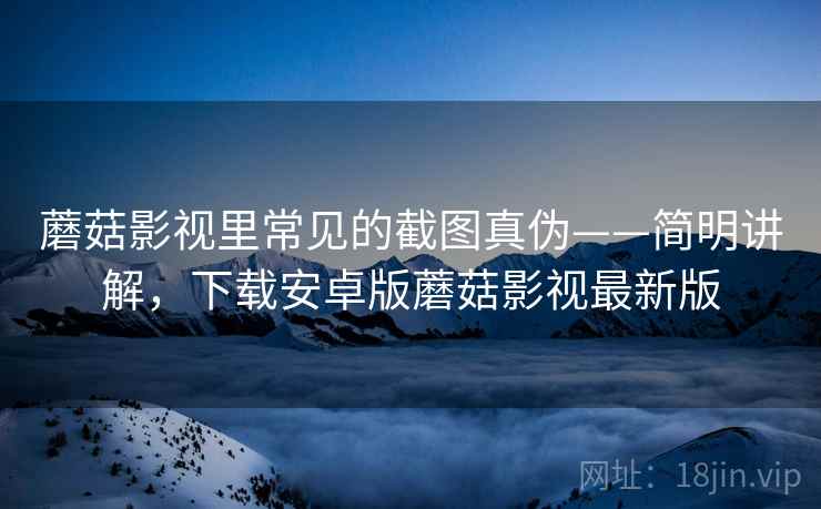 蘑菇影视里常见的截图真伪——简明讲解，下载安卓版蘑菇影视最新版