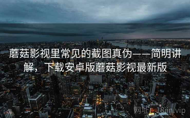 蘑菇影视里常见的截图真伪——简明讲解,下载安卓版蘑菇影视最新版 蘑菇影视里常见的截图真伪——简明讲解,下载安卓版蘑菇影视最新版