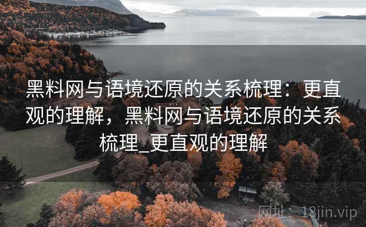 黑料网与语境还原的关系梳理：更直观的理解，黑料网与语境还原的关系梳理_更直观的理解