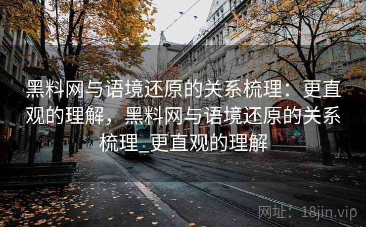 黑料网与语境还原的关系梳理：更直观的理解，黑料网与语境还原的关系梳理_更直观的理解