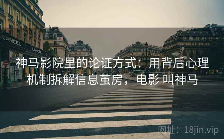神马影院里的论证方式:用背后心理机制拆解信息茧房,电影 叫神马 神马影院里的论证方式:用背后心理机制拆解信息茧房,电影 叫神马