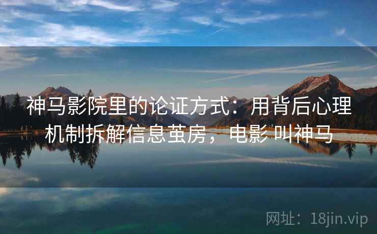 神马影院里的论证方式：用背后心理机制拆解信息茧房，电影 叫神马