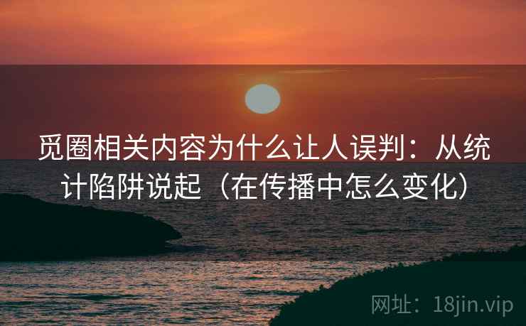 觅圈相关内容为什么让人误判：从统计陷阱说起（在传播中怎么变化）
