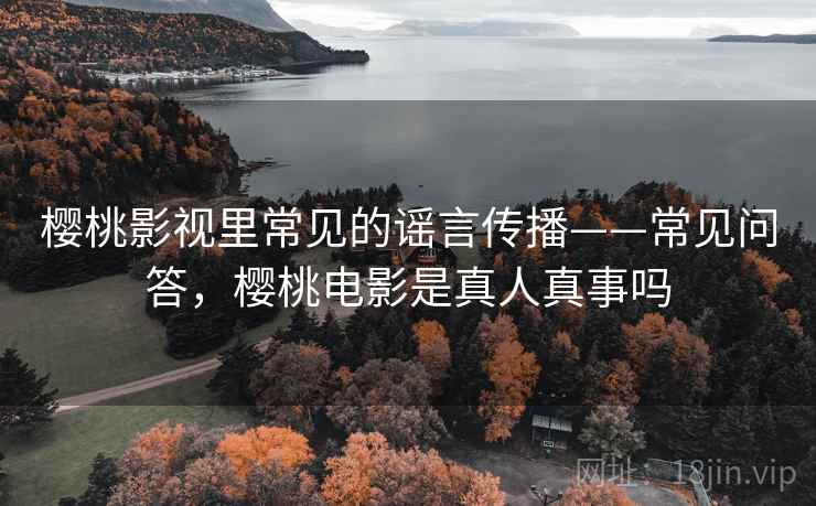 樱桃影视里常见的谣言传播——常见问答，樱桃电影是真人真事吗
