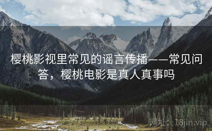 樱桃影视里常见的谣言传播——常见问答，樱桃电影是真人真事吗