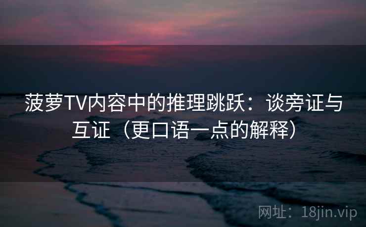 菠萝TV内容中的推理跳跃：谈旁证与互证（更口语一点的解释）