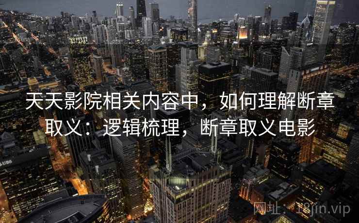 天天影院相关内容中，如何理解断章取义：逻辑梳理，断章取义电影
