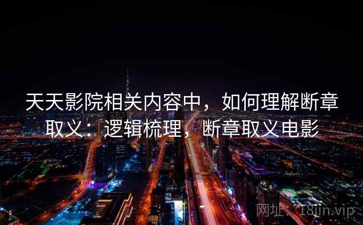 天天影院相关内容中，如何理解断章取义：逻辑梳理，断章取义电影