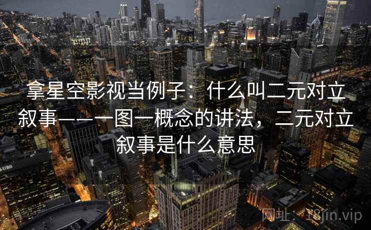 拿星空影视当例子：什么叫二元对立叙事——一图一概念的讲法，二元对立叙事是什么意思
