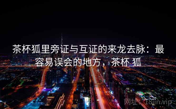 茶杯狐里旁证与互证的来龙去脉：最容易误会的地方，茶杯 狐