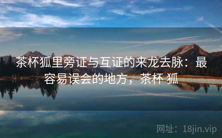 茶杯狐里旁证与互证的来龙去脉:最容易误会的地方,茶杯 狐 茶杯狐里旁证与互证的来龙去脉:最容易误会的地方,茶杯 狐