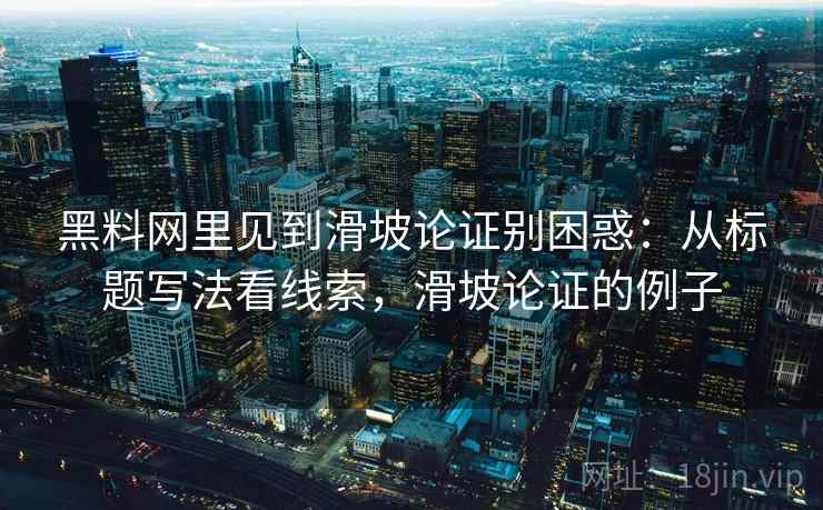 黑料网里见到滑坡论证别困惑:从标题写法看线索,滑坡论证的例子 黑料网里见到滑坡论证别困惑:从标题写法看线索,滑坡论证的例子