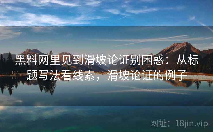 黑料网里见到滑坡论证别困惑：从标题写法看线索，滑坡论证的例子