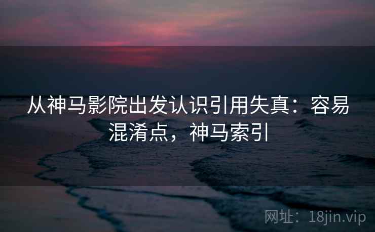 从神马影院出发认识引用失真：容易混淆点，神马索引
