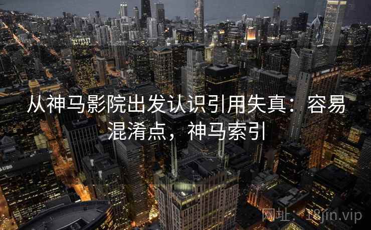 从神马影院出发认识引用失真:容易混淆点,神马索引 从神马影院出发认识引用失真:容易混淆点,神马索引