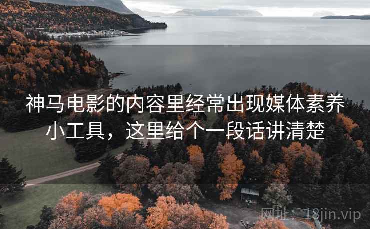 神马电影的内容里经常出现媒体素养小工具，这里给个一段话讲清楚