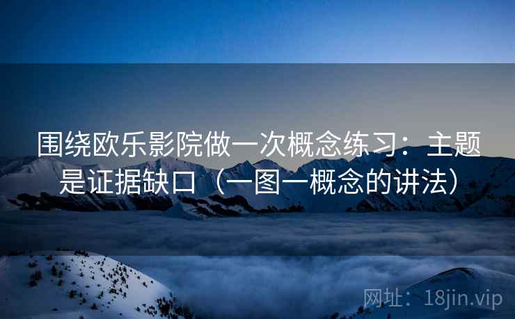 围绕欧乐影院做一次概念练习：主题是证据缺口（一图一概念的讲法）
