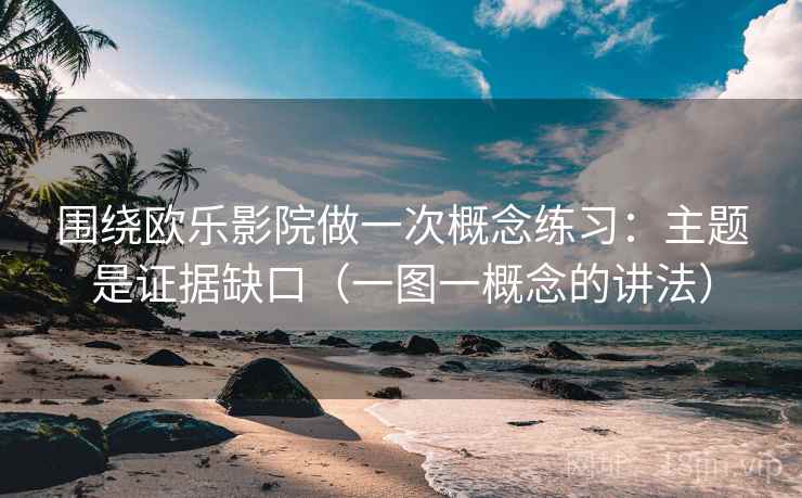 围绕欧乐影院做一次概念练习：主题是证据缺口（一图一概念的讲法）