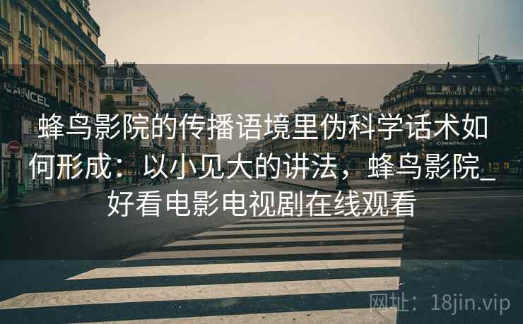 蜂鸟影院的传播语境里伪科学话术如何形成：以小见大的讲法，蜂鸟影院_好看电影电视剧在线观看