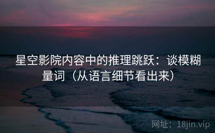星空影院内容中的推理跳跃:谈模糊量词(从语言细节看出来) 星空影院内容中的推理跳跃:谈模糊量词(从语言细节看出来)