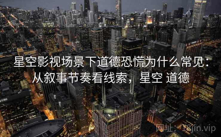 星空影视场景下道德恐慌为什么常见：从叙事节奏看线索，星空 道德