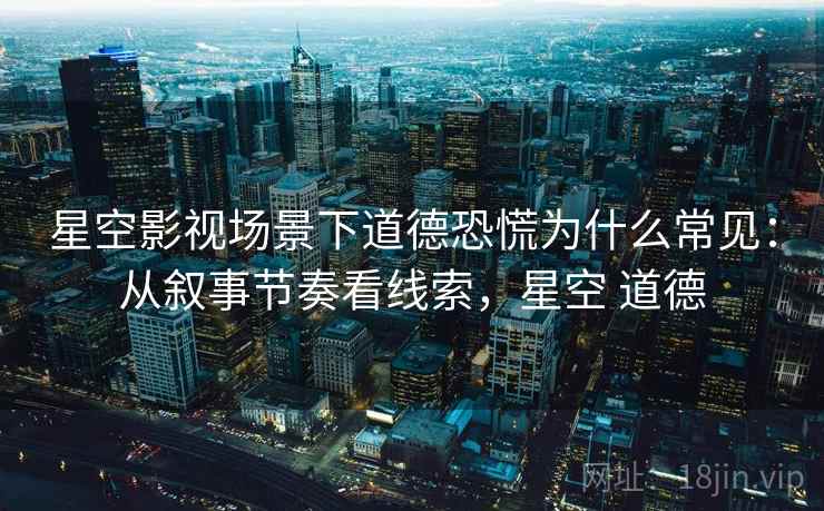 星空影视场景下道德恐慌为什么常见：从叙事节奏看线索，星空 道德