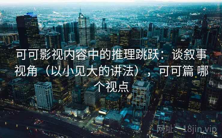 可可影视内容中的推理跳跃：谈叙事视角（以小见大的讲法），可可篇 哪个视点