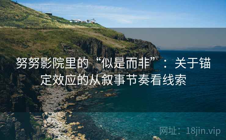 努努影院里的“似是而非”：关于锚定效应的从叙事节奏看线索