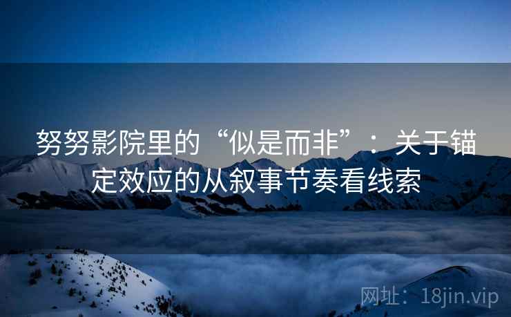 努努影院里的“似是而非”：关于锚定效应的从叙事节奏看线索