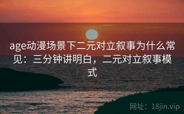 age动漫场景下二元对立叙事为什么常见：三分钟讲明白，二元对立叙事模式