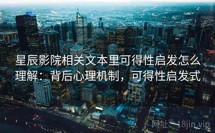 星辰影院相关文本里可得性启发怎么理解：背后心理机制，可得性启发式