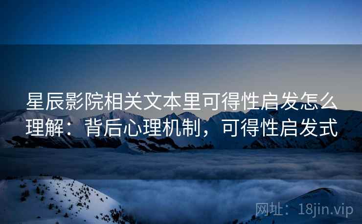 星辰影院相关文本里可得性启发怎么理解：背后心理机制，可得性启发式